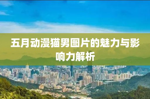 五月动漫猫男图片的魅力与影响力解析