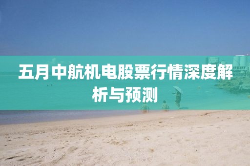 五月中航机电股票行情深度解析与预测