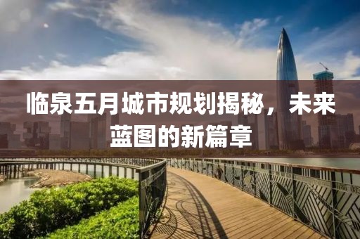 临泉五月城市规划揭秘，未来蓝图的新篇章