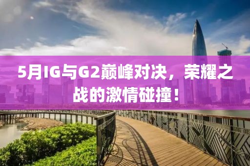5月IG与G2巅峰对决，荣耀之战的激情碰撞！