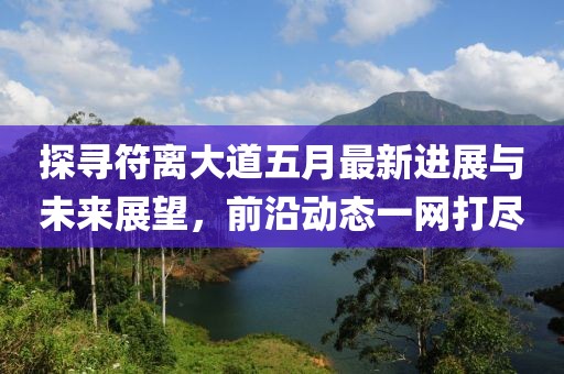 探寻符离大道五月最新进展与未来展望，前沿动态一网打尽
