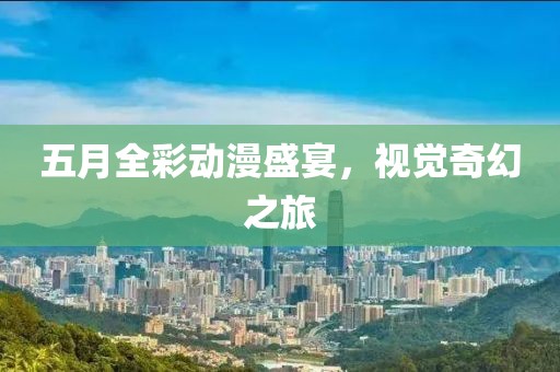 五月全彩动漫盛宴，视觉奇幻之旅