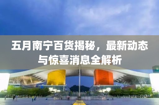 五月南宁百货揭秘，最新动态与惊喜消息全解析
