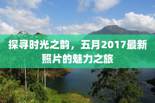 探寻时光之韵，五月2017最新照片的魅力之旅