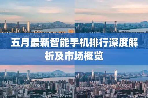 五月最新智能手机排行深度解析及市场概览
