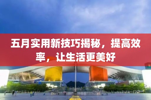五月实用新技巧揭秘，提高效率，让生活更美好