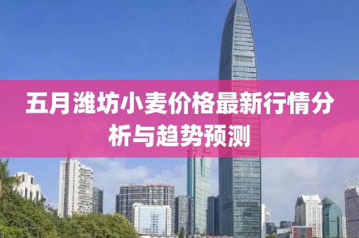 五月潍坊小麦价格最新行情分析与趋势预测
