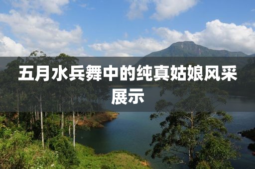 五月水兵舞中的纯真姑娘风采展示