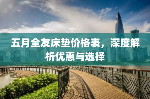 五月全友床垫价格表，深度解析优惠与选择