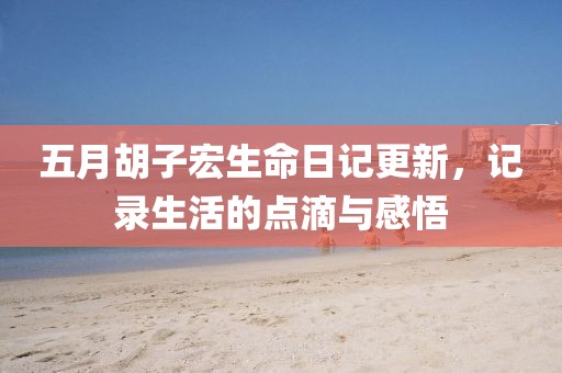 五月胡子宏生命日记更新，记录生活的点滴与感悟