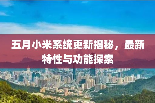 五月小米系统更新揭秘，最新特性与功能探索