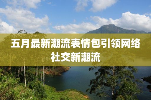 五月最新潮流表情包引领网络社交新潮流