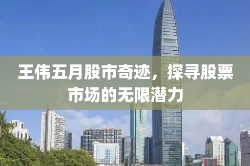 王伟五月股市奇迹，探寻股票市场的无限潜力