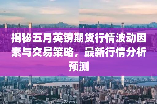 揭秘五月英镑期货行情波动因素与交易策略，最新行情分析预测