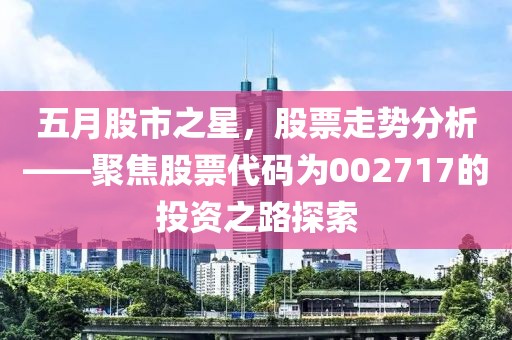 五月股市之星，股票走势分析——聚焦股票代码为002717的投资之路探索