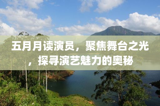 五月月读演员，聚焦舞台之光，探寻演艺魅力的奥秘