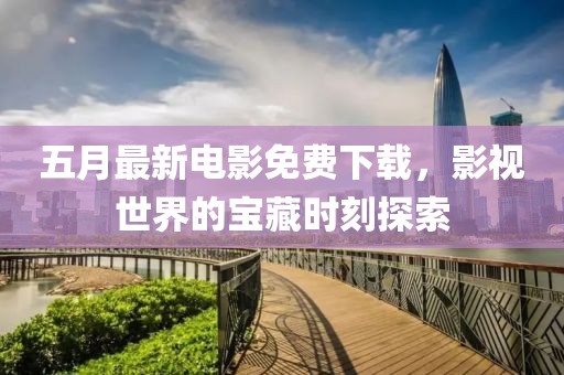 五月最新电影免费下载，影视世界的宝藏时刻探索