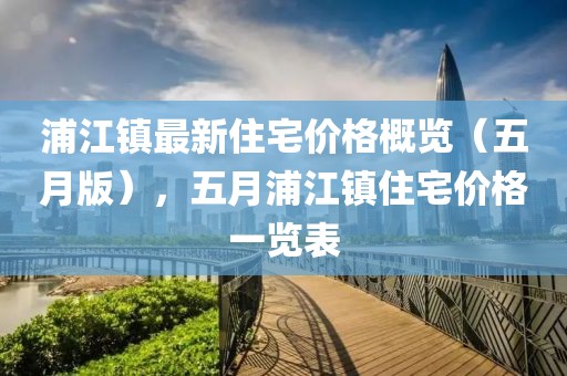 浦江镇最新住宅价格概览（五月版），五月浦江镇住宅价格一览表