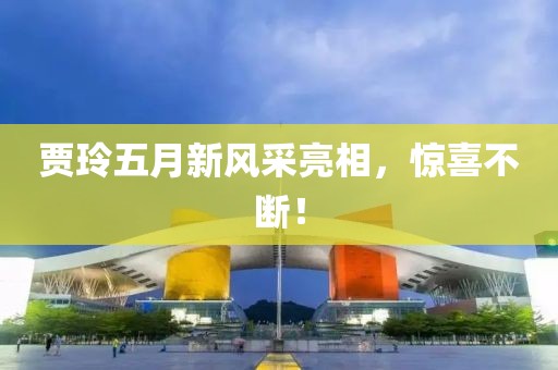贾玲五月新风采亮相，惊喜不断！