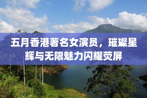 五月香港著名女演员，璀璨星辉与无限魅力闪耀荧屏