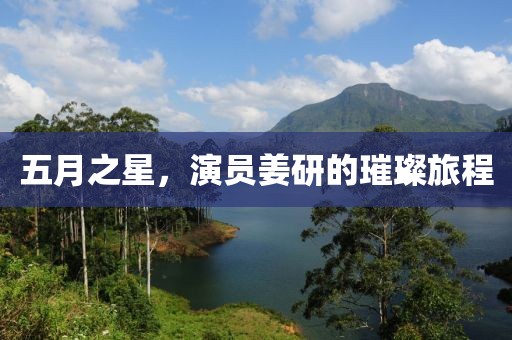 五月之星，演员姜研的璀璨旅程