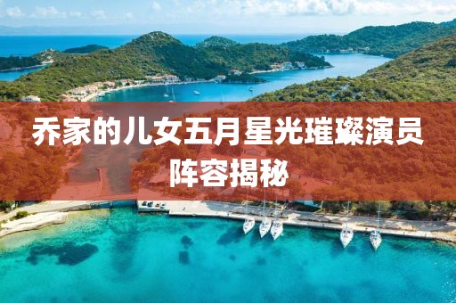 乔家的儿女五月星光璀璨演员阵容揭秘