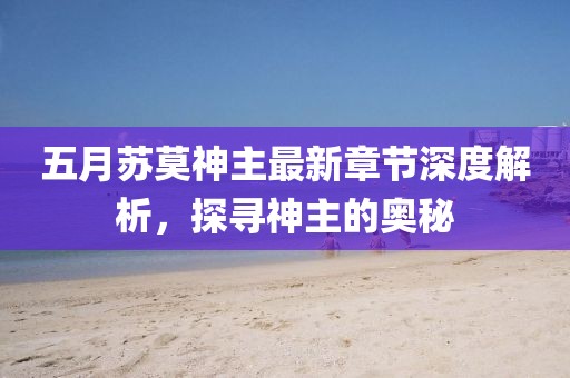 五月苏莫神主最新章节深度解析，探寻神主的奥秘