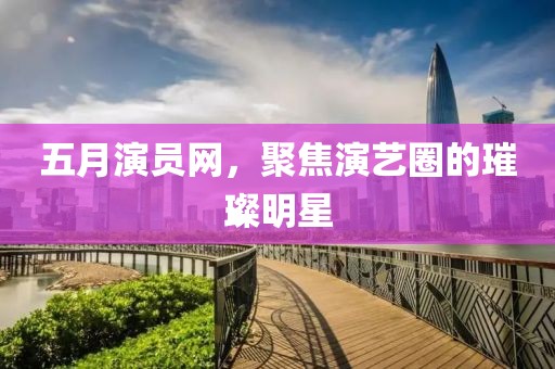 五月演员网，聚焦演艺圈的璀璨明星