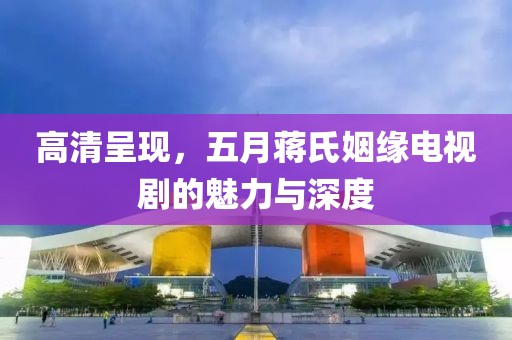 高清呈现，五月蒋氏姻缘电视剧的魅力与深度