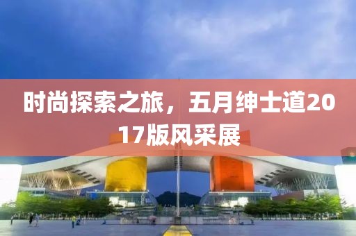 时尚探索之旅，五月绅士道2017版风采展