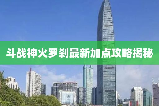 斗战神火罗刹最新加点攻略揭秘