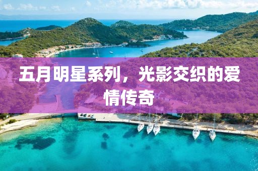 五月明星系列，光影交织的爱情传奇