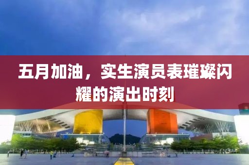 五月加油，实生演员表璀璨闪耀的演出时刻