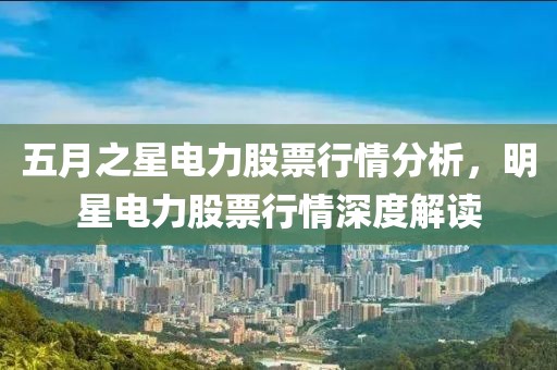 五月之星电力股票行情分析，明星电力股票行情深度解读