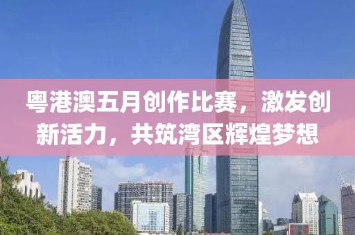粤港澳五月创作比赛，激发创新活力，共筑湾区辉煌梦想