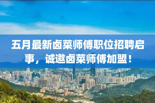 五月最新卤菜师傅职位招聘启事，诚邀卤菜师傅加盟！