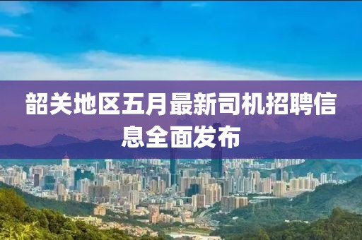 韶关地区五月最新司机招聘信息全面发布