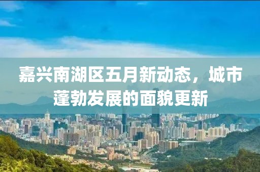 嘉兴南湖区五月新动态，城市蓬勃发展的面貌更新