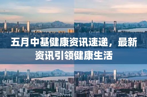 五月中基健康资讯速递，最新资讯引领健康生活