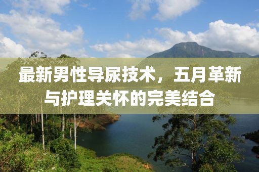 最新男性导尿技术，五月革新与护理关怀的完美结合