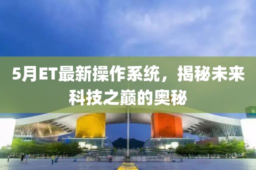5月ET最新操作系统，揭秘未来科技之巅的奥秘