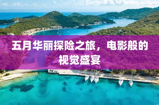 五月华丽探险之旅，电影般的视觉盛宴