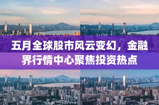 五月全球股市风云变幻，金融界行情中心聚焦投资热点