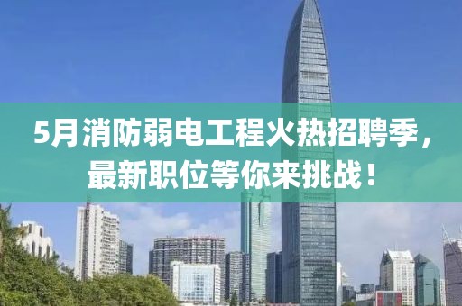 5月消防弱电工程火热招聘季，最新职位等你来挑战！