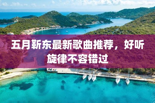 五月靳东最新歌曲推荐，好听旋律不容错过