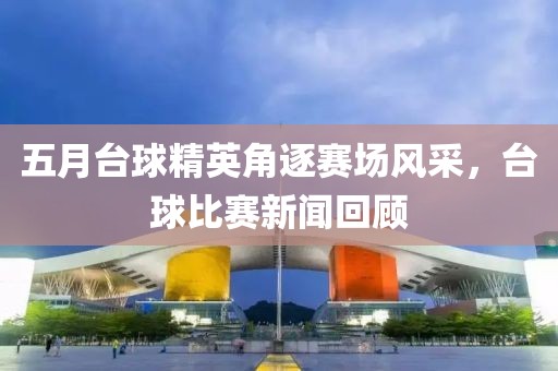 五月台球精英角逐赛场风采，台球比赛新闻回顾