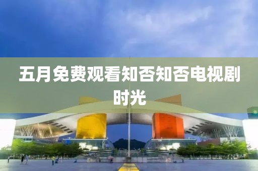 五月免费观看知否知否电视剧时光