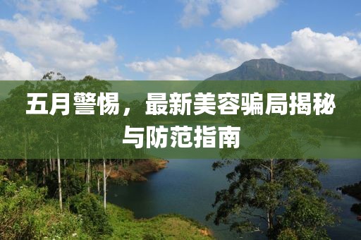 五月警惕，最新美容骗局揭秘与防范指南