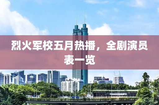 烈火军校五月热播，全剧演员表一览