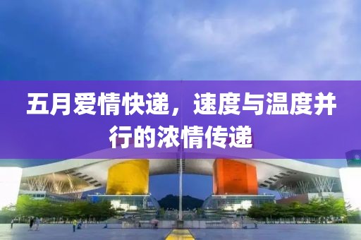 五月爱情快递，速度与温度并行的浓情传递